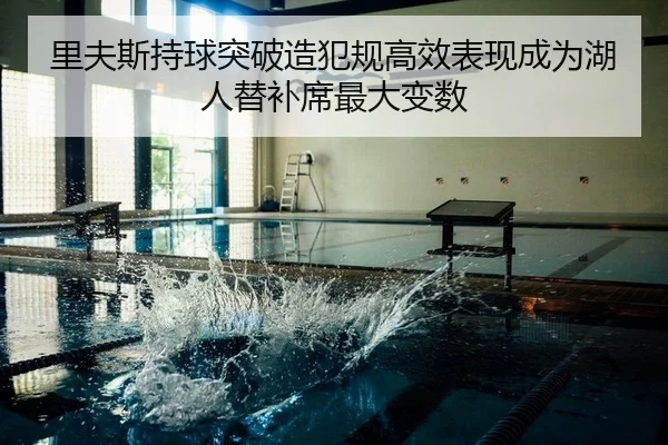 里夫斯持球突破造犯规高效表现成为湖人替补席最大变数